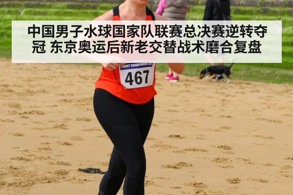 中国男子水球国家队联赛总决赛逆转夺冠 东京奥运后新老交替战术磨合复盘