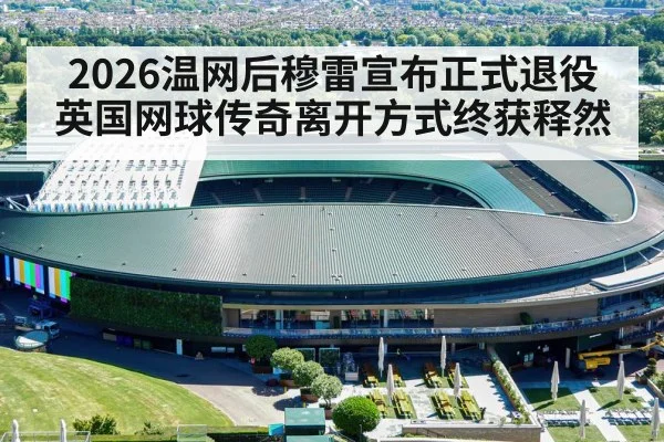 2026温网后穆雷宣布正式退役 英国网球传奇离开方式终获释然