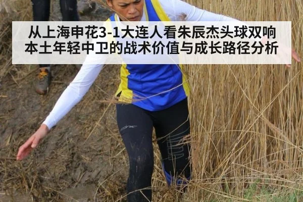 从上海申花3-1大连人看朱辰杰头球双响 本土年轻中卫的战术价值与成长路径分析