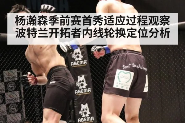 杨瀚森季前赛首秀适应过程观察 波特兰开拓者内线轮换定位分析