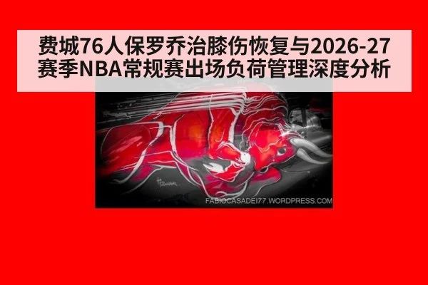 费城76人保罗乔治膝伤恢复与2026-27赛季NBA常规赛出场负荷管理深度分析